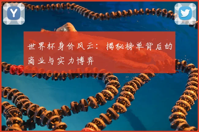 世界杯身价风云：揭秘榜单背后的商业与实力博弈