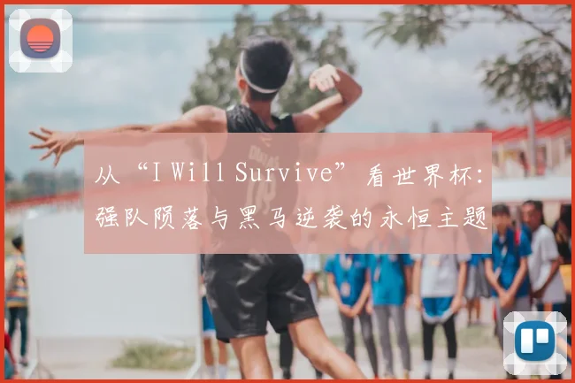 从“I Will Survive”看世界杯：强队陨落与黑马逆袭的永恒主题
