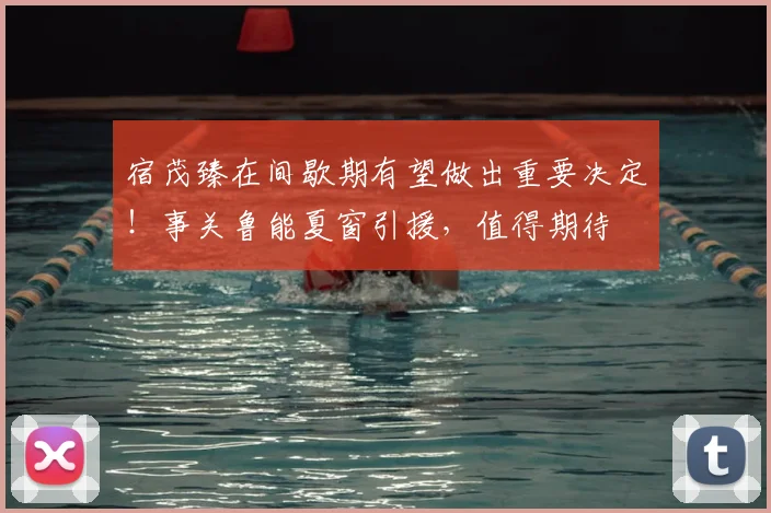 宿茂臻在间歇期有望做出重要决定!事关鲁能夏窗引援,值得期待