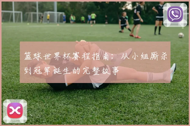 篮球世界杯赛程指南:从小组厮杀到冠军诞生的完整故事