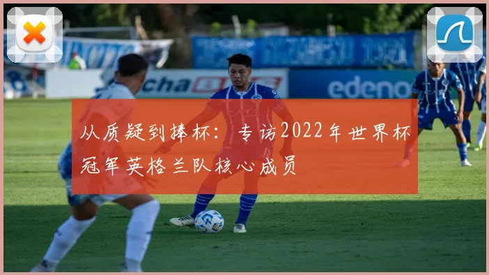 从质疑到捧杯：专访2022年世界杯冠军英格兰队核心成员
