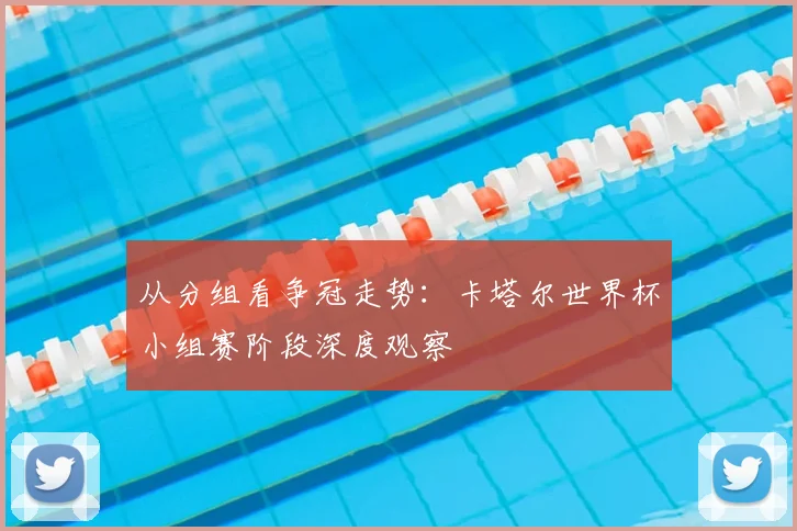 从分组看争冠走势:卡塔尔世界杯小组赛阶段深度观察