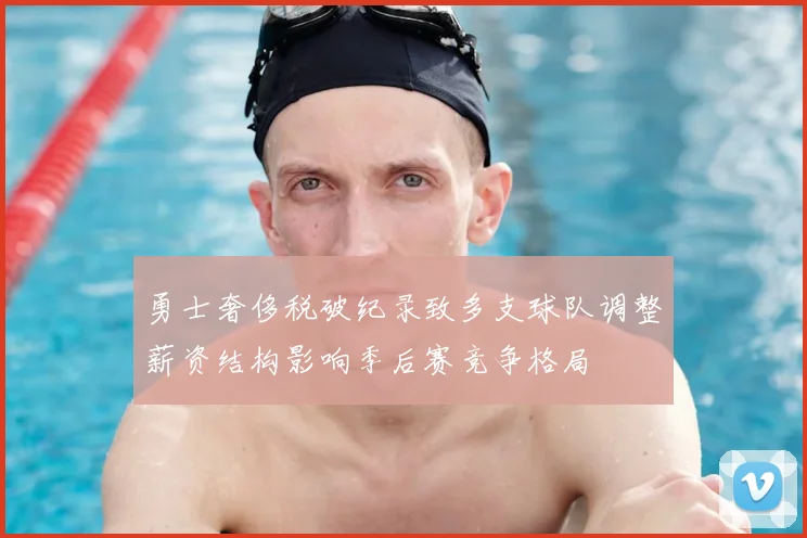 勇士奢侈税破纪录致多支球队调整薪资结构影响季后赛竞争格局