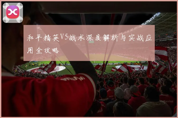 和平精英V5战术深度解析与实战应用全攻略