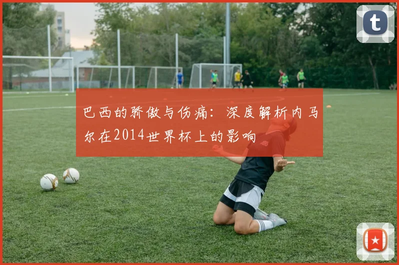 巴西的骄傲与伤痛：深度解析内马尔在2014世界杯上的影响