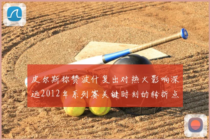 皮尔斯称赞波什复出对热火影响深远2012年系列赛关键时刻的转折点