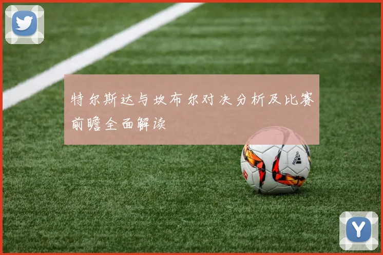 特尔斯达与坎布尔对决分析及比赛前瞻全面解读