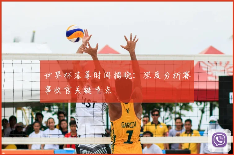 世界杯落幕时间揭晓：深度分析赛事收官关键节点