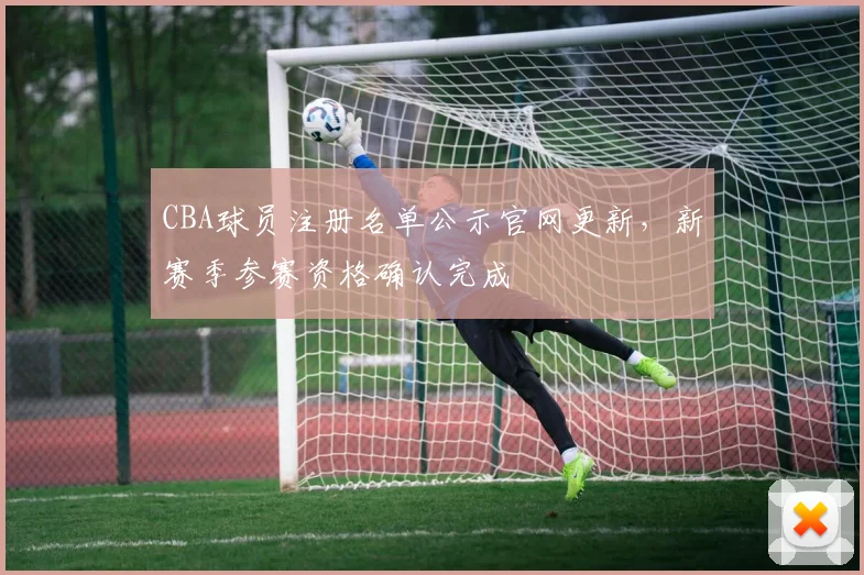 CBA球员注册名单公示官网更新,新赛季参赛资格确认完成