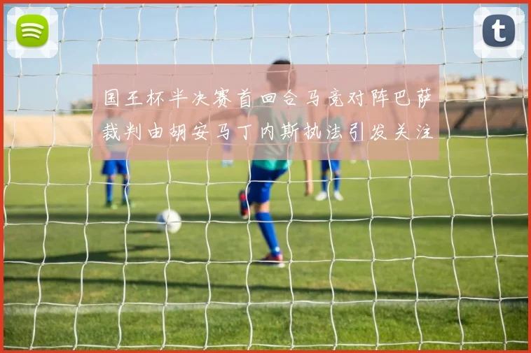 国王杯半决赛首回合马竞对阵巴萨裁判由胡安马丁内斯执法引发关注