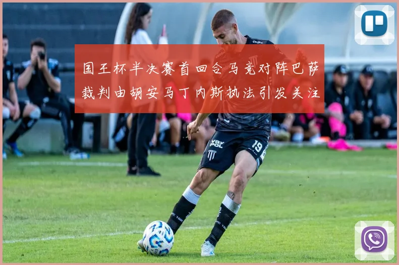 国王杯半决赛首回合马竞对阵巴萨裁判由胡安马丁内斯执法引发关注