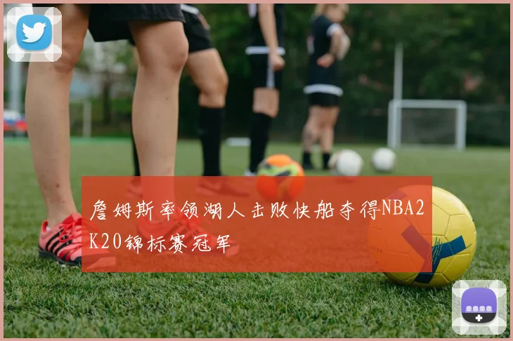 詹姆斯率领湖人击败快船夺得NBA2K20锦标赛冠军