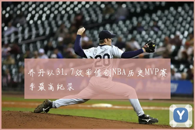 乔丹以31.7效率值创NBA历史MVP赛季最高纪录