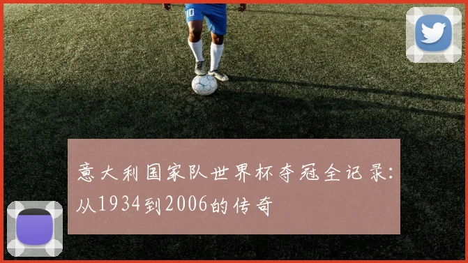 意大利国家队世界杯夺冠全记录:从1934到2006的传奇