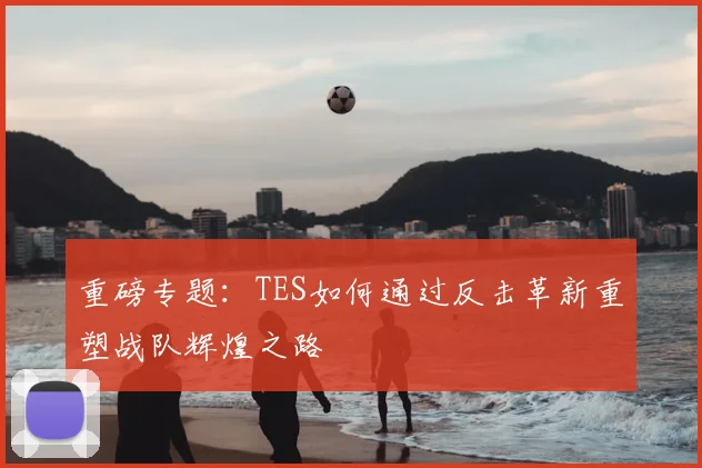重磅专题：TES如何通过反击革新重塑战队辉煌之路
