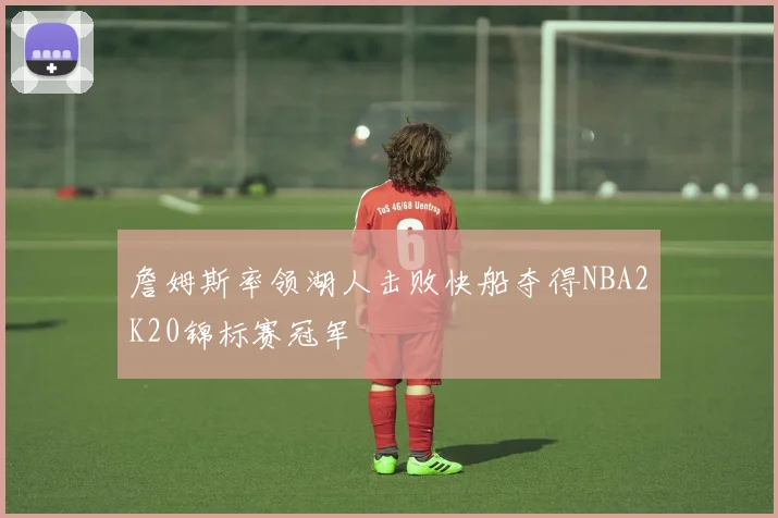 詹姆斯率领湖人击败快船夺得NBA2K20锦标赛冠军