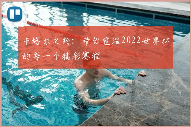 卡塔尔之约：带你重温2022世界杯的每一个精彩赛程