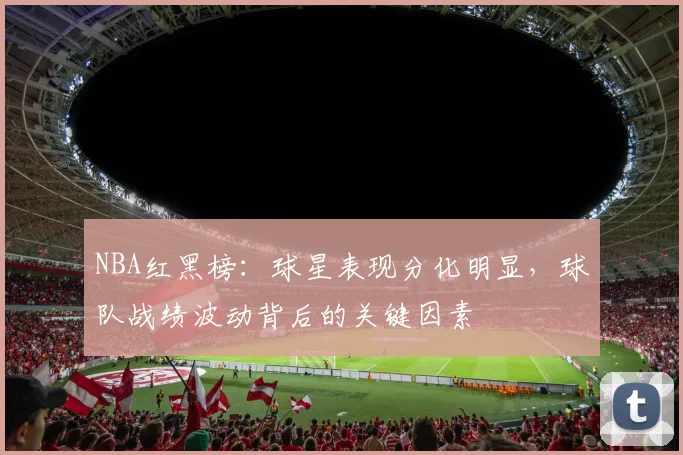 NBA红黑榜:球星表现分化明显,球队战绩波动背后的关键因素