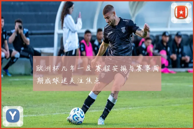 欧洲杯几年一度 赛程安排与赛事周期成球迷关注焦点