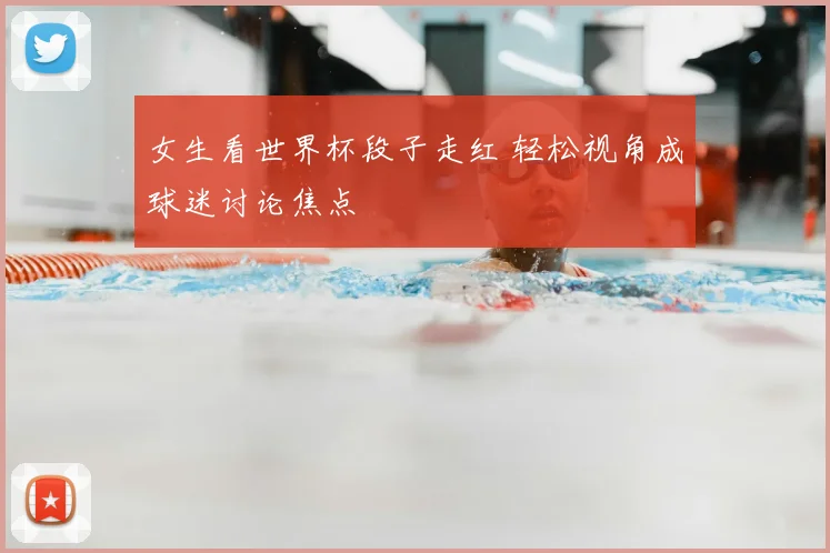 女生看世界杯段子走红 轻松视角成球迷讨论焦点