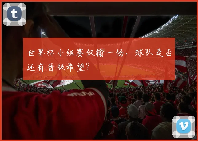 世界杯小组赛仅输一场,球队是否还有晋级希望?