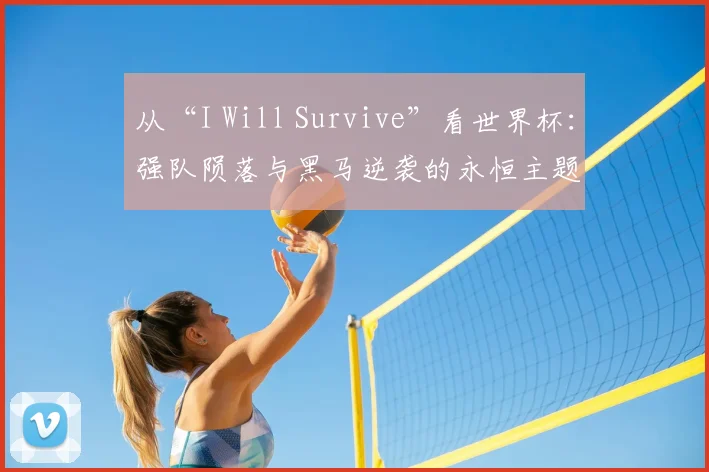 从“I Will Survive”看世界杯：强队陨落与黑马逆袭的永恒主题