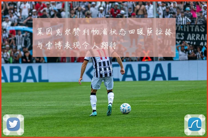 莱因克尔赞利物浦状态回暖萨拉赫与索博表现令人期待