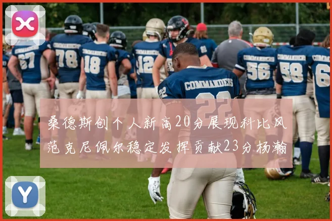 桑德斯创个人新高20分展现科比风范克尼佩尔稳定发挥贡献23分杨瀚森短短2分钟斩获4分