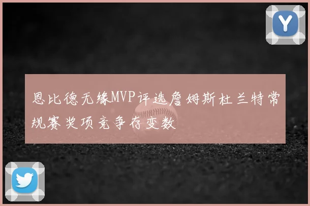 恩比德无缘MVP评选詹姆斯杜兰特常规赛奖项竞争存变数