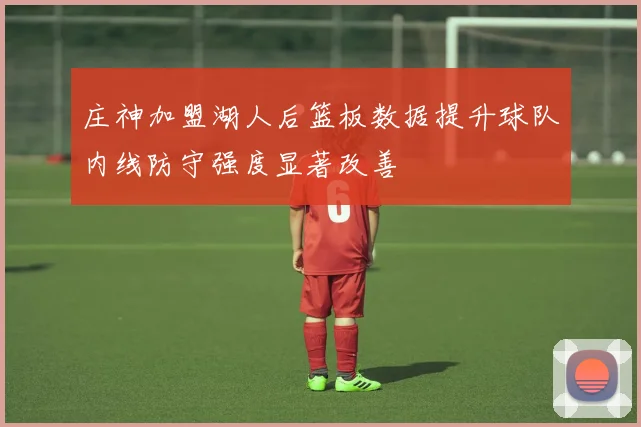 庄神加盟湖人后篮板数据提升球队内线防守强度显著改善