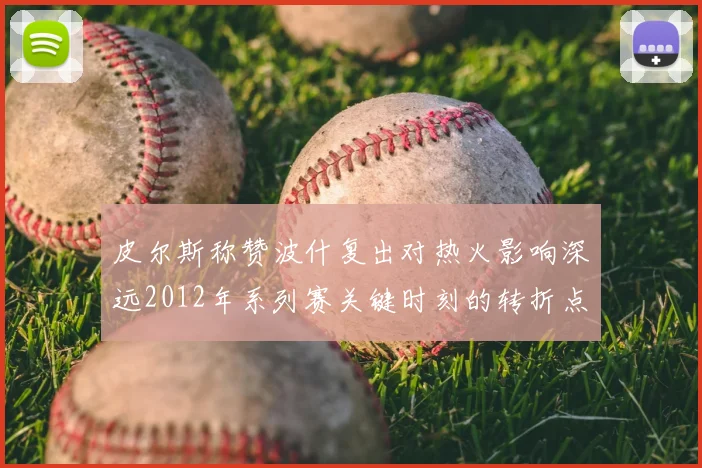 皮尔斯称赞波什复出对热火影响深远2012年系列赛关键时刻的转折点