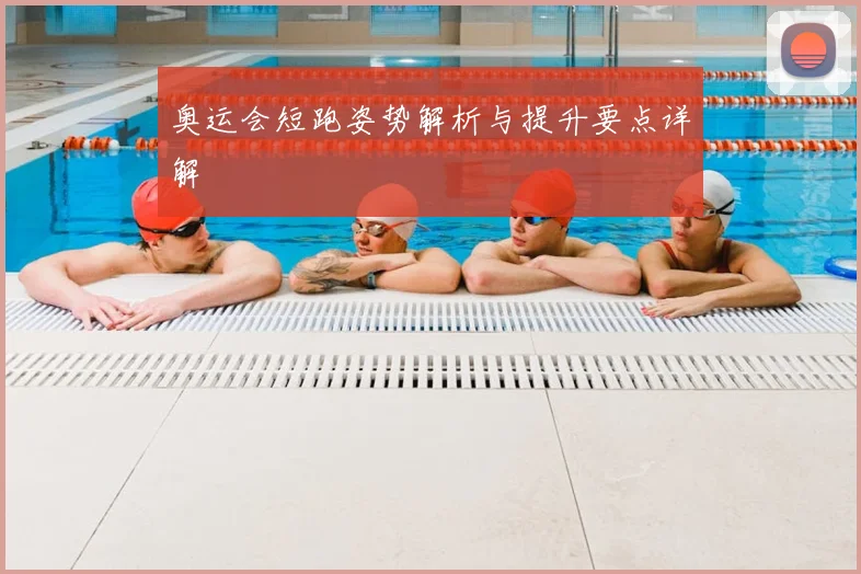奥运会短跑姿势解析与提升要点详解