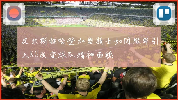 皮尔斯称哈登加盟骑士如同绿军引入KG改变球队精神面貌