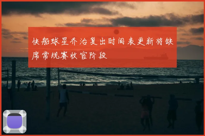 快船球星乔治复出时间表更新将缺席常规赛收官阶段