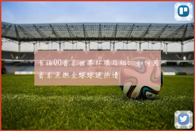 专访QQ音乐世界杯项目组：如何用音乐点燃全球球迷热情