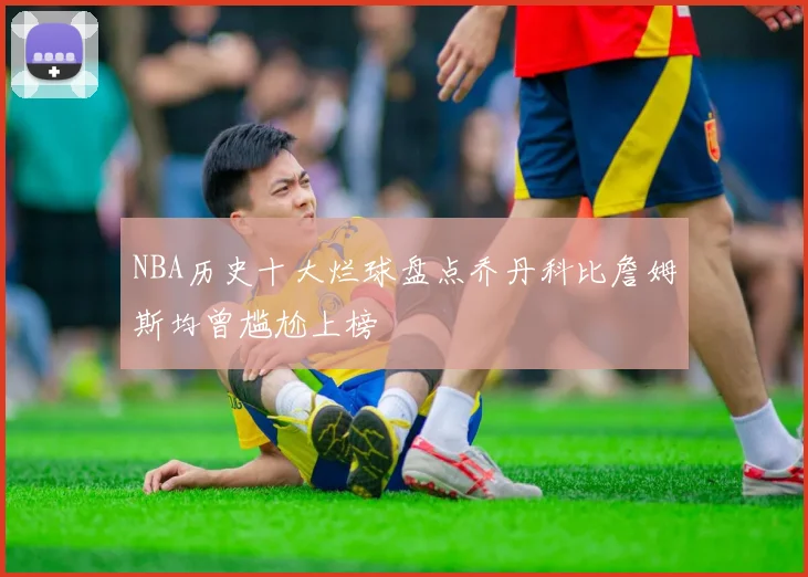 NBA历史十大烂球盘点乔丹科比詹姆斯均曾尴尬上榜