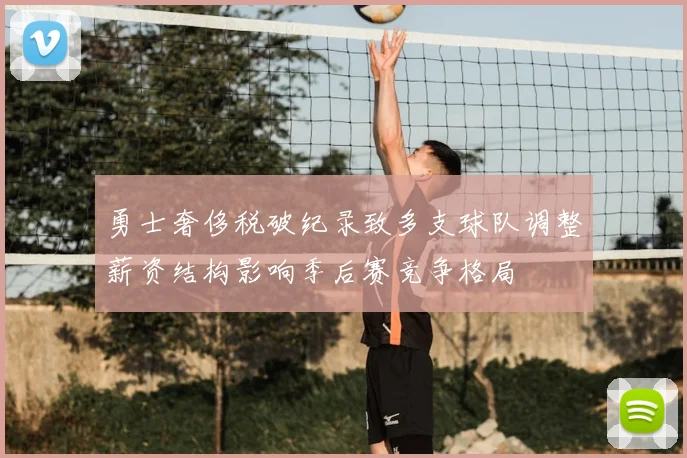 勇士奢侈税破纪录致多支球队调整薪资结构影响季后赛竞争格局