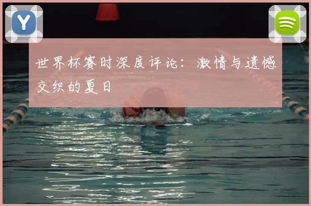世界杯赛时深度评论：激情与遗憾交织的夏日