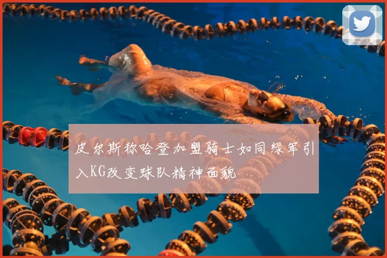 皮尔斯称哈登加盟骑士如同绿军引入KG改变球队精神面貌