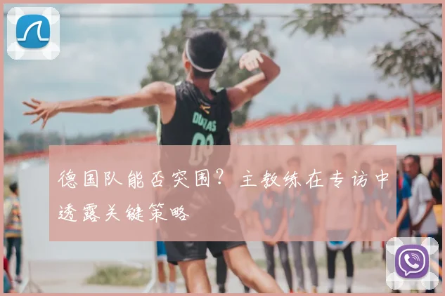 德国队能否突围?主教练在专访中透露关键策略