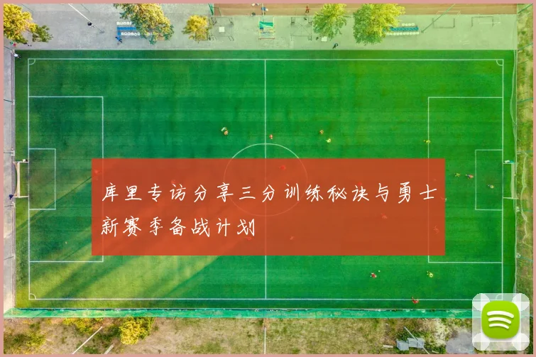 库里专访分享三分训练秘诀与勇士新赛季备战计划