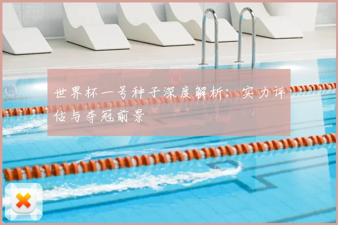 世界杯一号种子深度解析：实力评估与夺冠前景