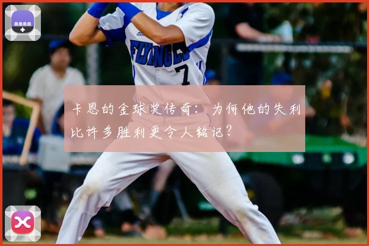 卡恩的金球奖传奇：为何他的失利比许多胜利更令人铭记？