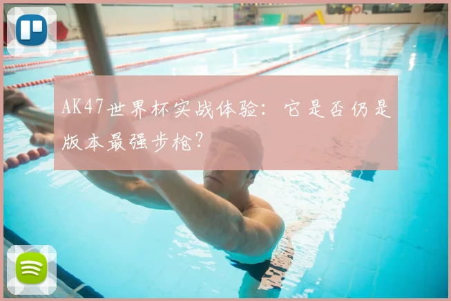 AK47世界杯实战体验：它是否仍是版本最强步枪？