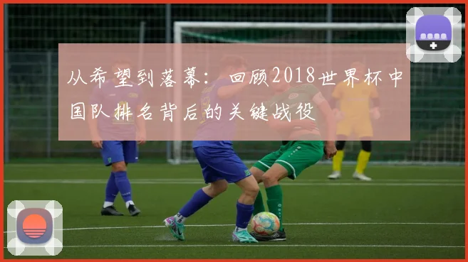 从希望到落幕:回顾2018世界杯中国队排名背后的关键战役