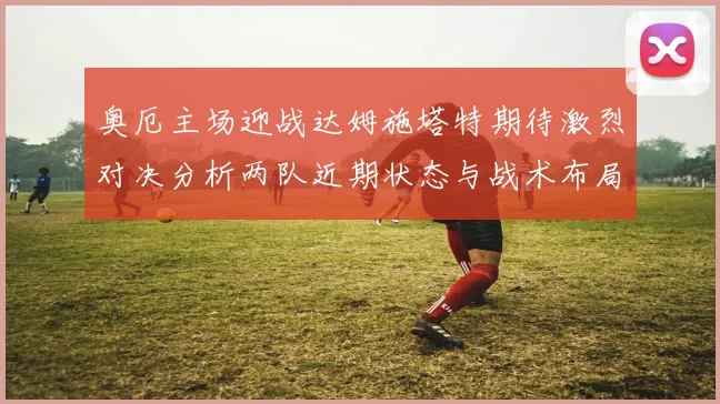 奥厄主场迎战达姆施塔特期待激烈对决分析两队近期状态与战术布局
