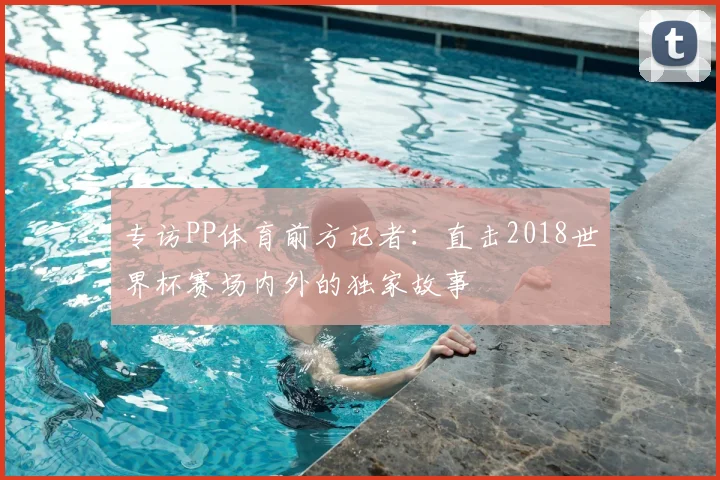 专访PP体育前方记者：直击2018世界杯赛场内外的独家故事