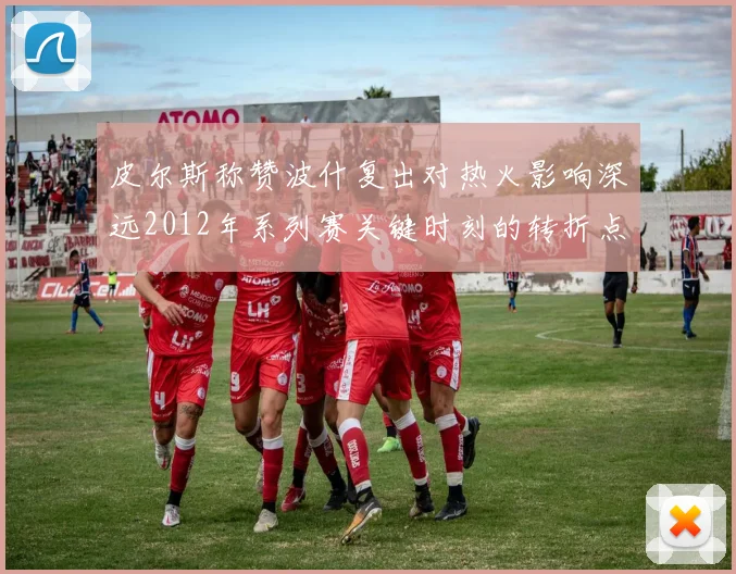 皮尔斯称赞波什复出对热火影响深远2012年系列赛关键时刻的转折点