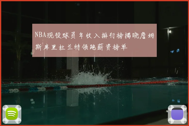 NBA现役球员年收入排行榜揭晓詹姆斯库里杜兰特领跑薪资榜单
