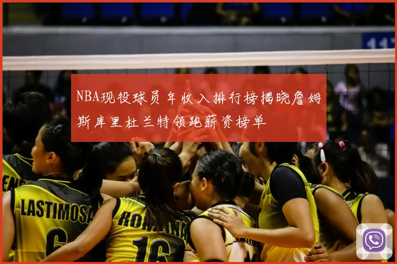 NBA现役球员年收入排行榜揭晓詹姆斯库里杜兰特领跑薪资榜单